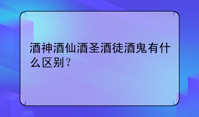 酒神酒仙酒圣酒徒酒鬼有什么区别？