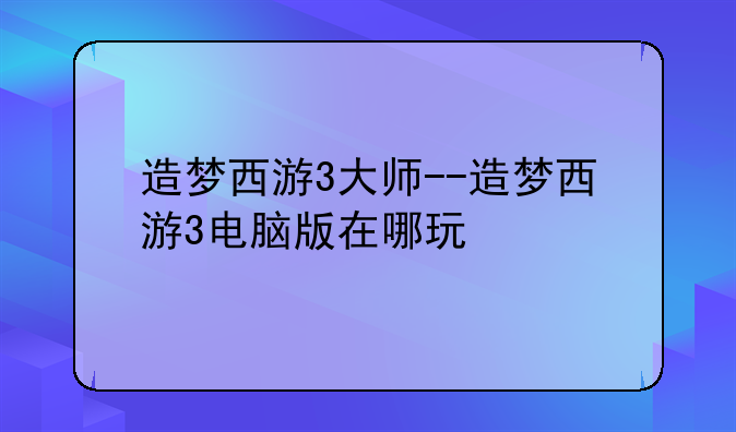 造梦西游3大师--造梦西游3电脑版在哪玩