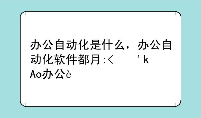 办公自动化是什么，办公自动化软件都有哪些，都有什么用