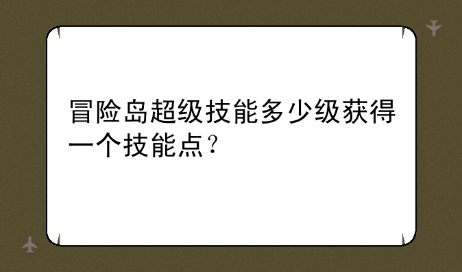 冒险岛超级技能多少级获得一个技能点？