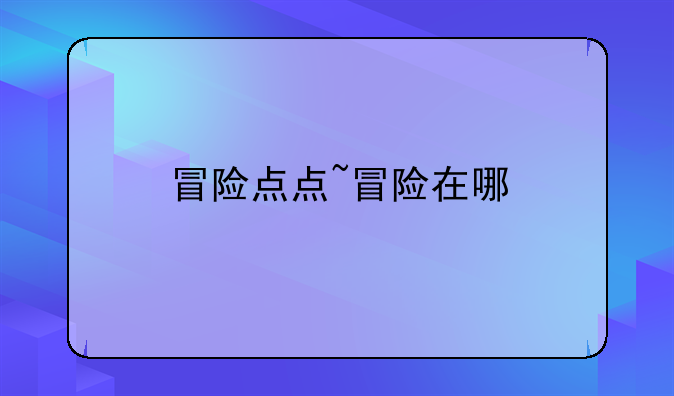 冒险点点~冒险在哪