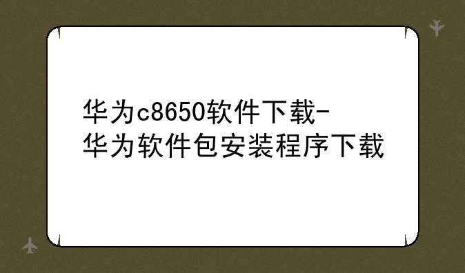 华为c8650软件下载-华为软件包安装程序下载