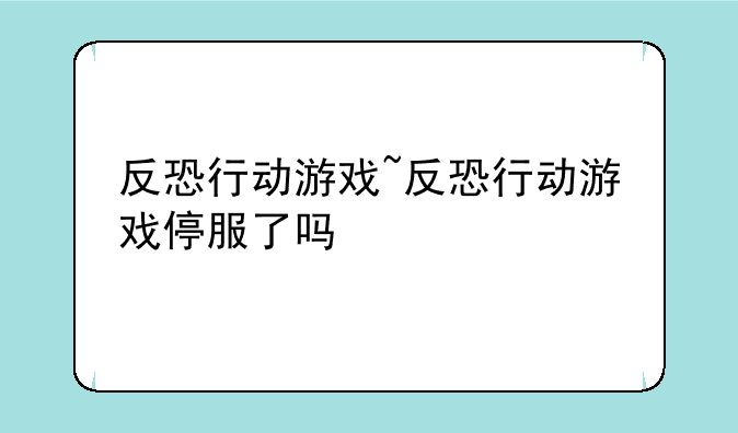 反恐行动游戏~反恐行动游戏停服了吗