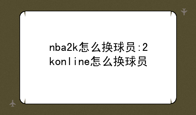 nba2k怎么换球员:2konline怎么换球员
