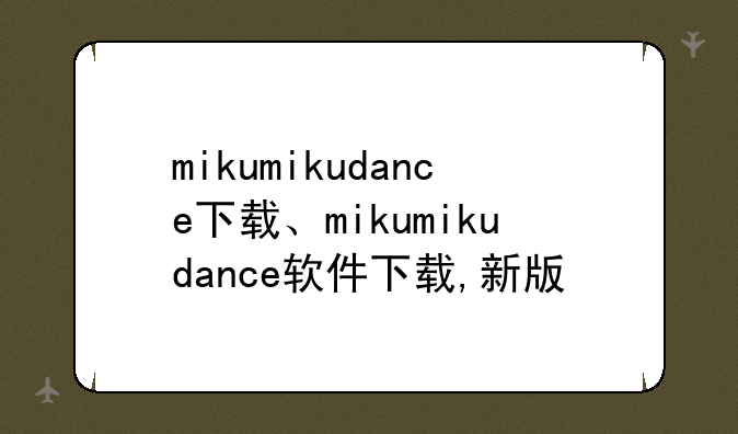 mikumikudance下载、mikumikudance软件下载,新版