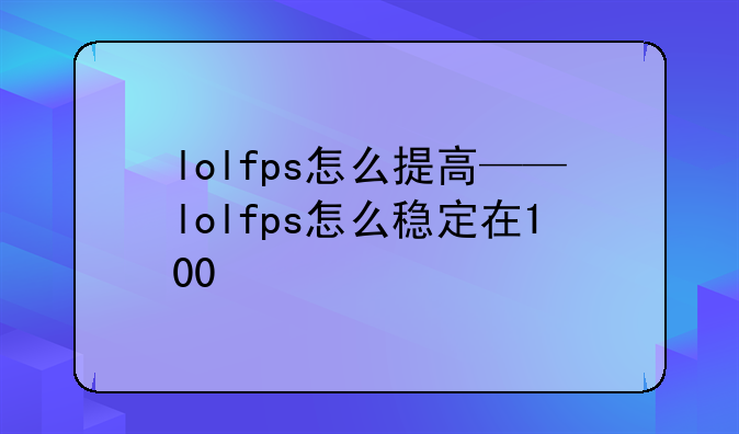 lolfps怎么提高——lolfps怎么稳定在100