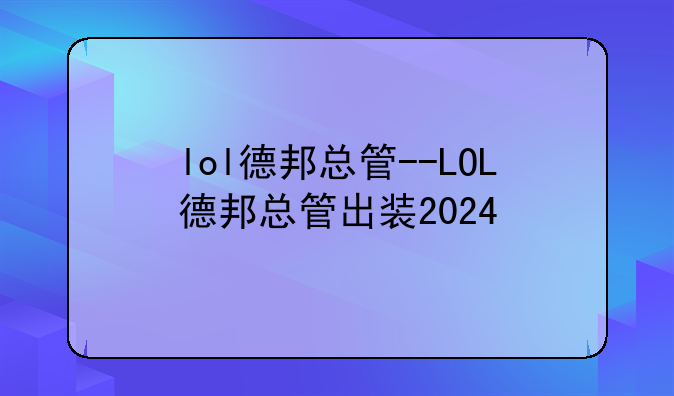 lol德邦总管--LOL德邦总管出装2024