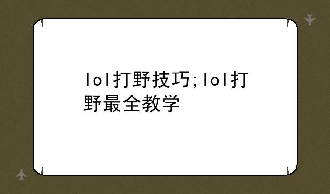 lol打野技巧;lol打野最全教学