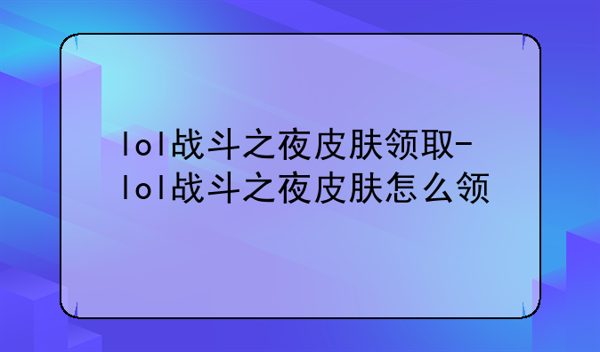 lol战斗之夜皮肤领取-lol战斗之夜皮肤怎么领