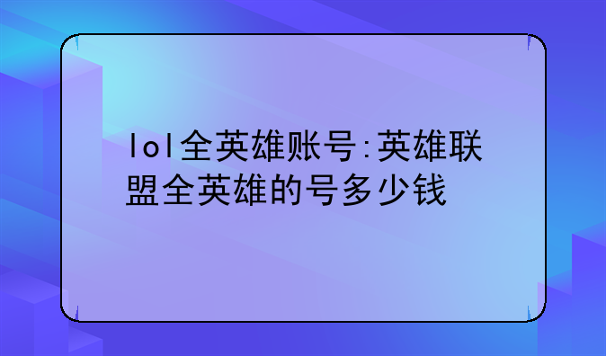 lol全英雄账号:英雄联盟全英雄的号多少钱
